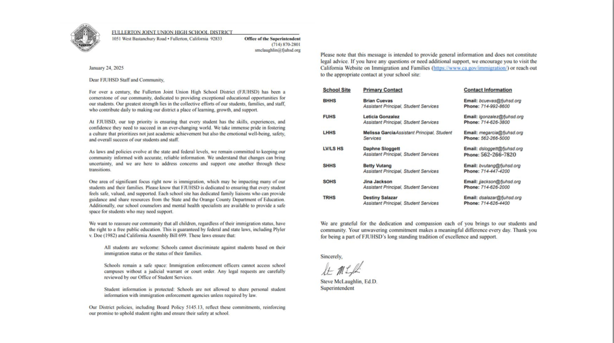 Fullerton Joint Union High School District superintendent Steven McLaughlin sent a PDF version of this letter on Friday, Jan. 24, to students, parents and staff. The two-page document includes wording to ease any concerns undocumented students or their parents might have after Donald Trump was inaugurated as the 47th president of the United States. Trump has been advocating for stricter immigration policies that call for deportation of those without legal paperwork.